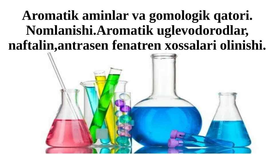 Aromatik aminlar va gomologik qatori. Nomlanishi.Aromatik uglevodorodlar, naftalin,antrasen fenatren xossalari olinishi