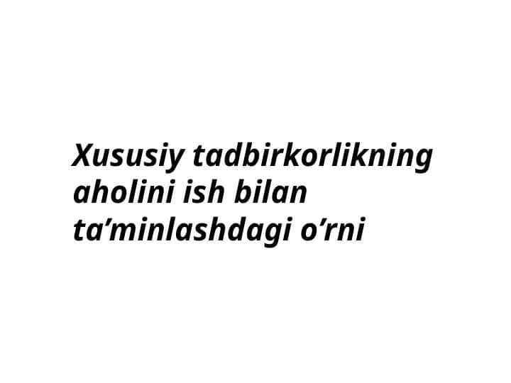 Xususiy tadbirkorlikning aholini ish bilan ta’minlashdagi o’rni
