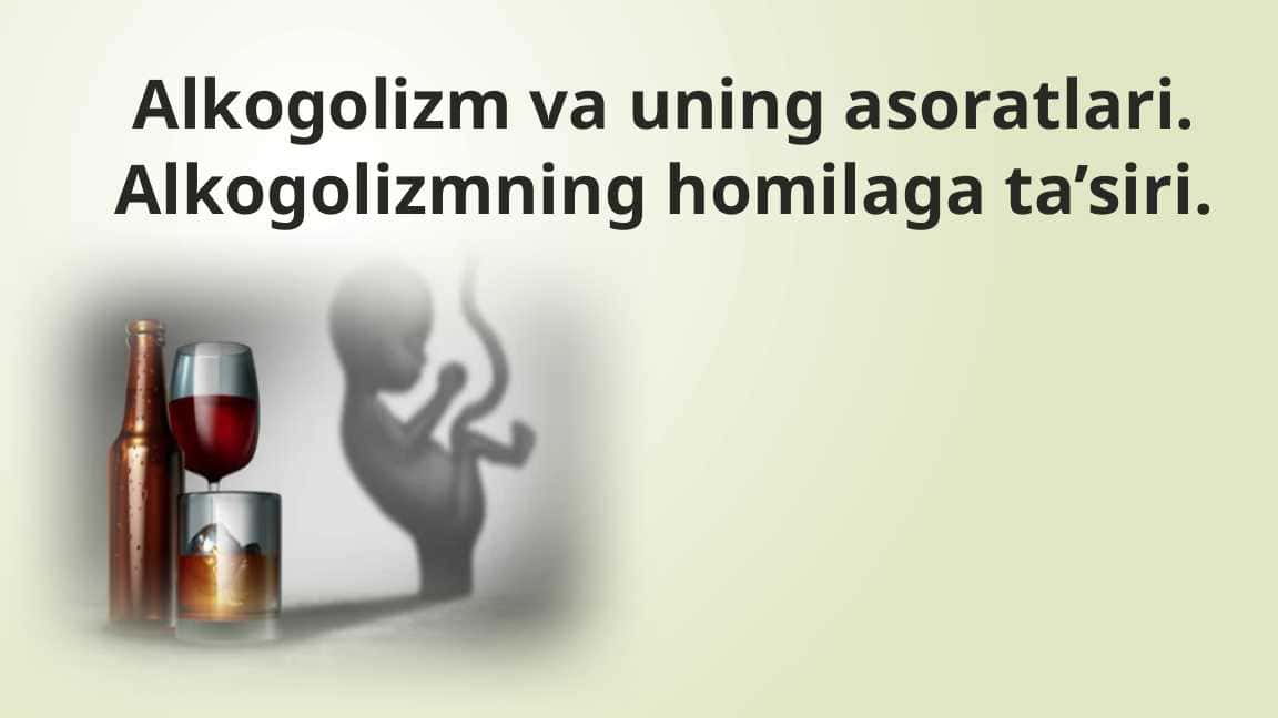 Alkogolizm va uning asoratlari. Alkogolizmning homilaga ta’siri.