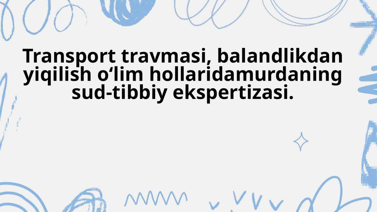 Transport travmasi, balandlikdan yiqilish o‘lim hollaridamurdaning sud-tibbiy ekspertizasi.