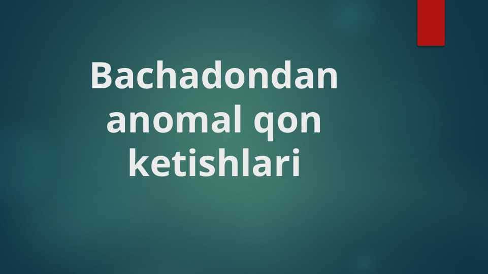Bachadondan anomal qon ketishlari