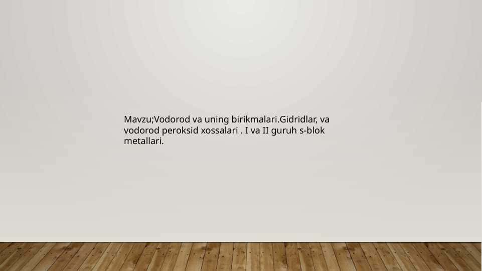 Vodorod va uning birikmalari.Gidridlar, va vodorod peroksid xossalari . I va II guruh s-blok metallari.