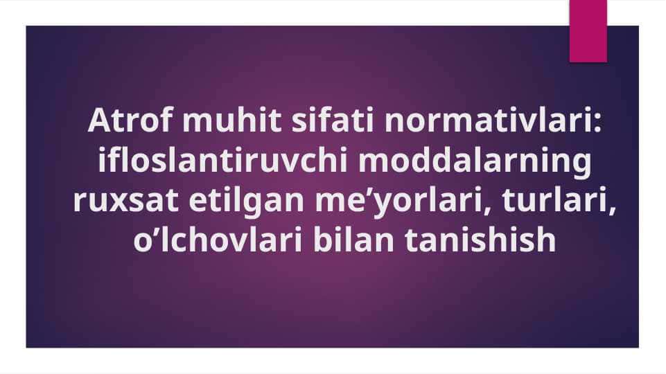 Atrof muhit sifati normativlari ifloslantiruvchi moddalarning ruxsat etilgan me’yorlari, turlari, o’lchovlari bilan tanishish