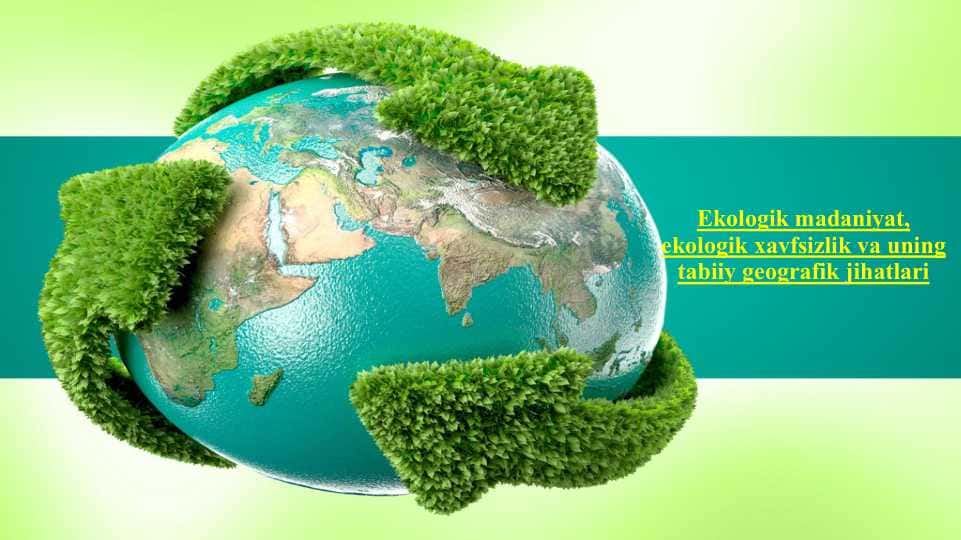 Ekologik madaniyat, ekologik xavfsizlik va uning tabiiy geografik jihatlari