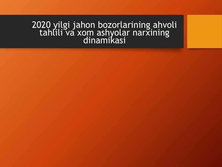 2020 yilgi jahon bozorlarining ahvoli tahlili va xom ashyolar narxining dinamikasi.pptx