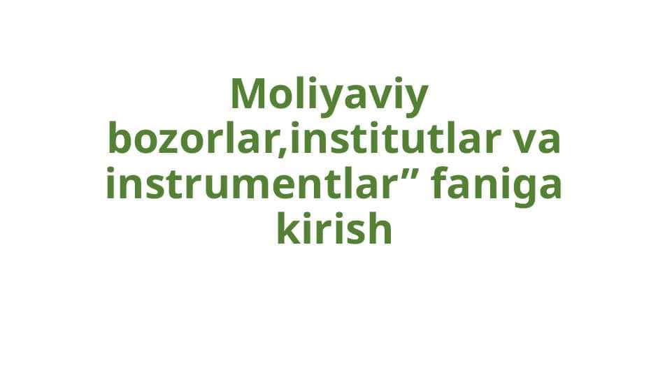 Moliyaviy bozorlar,institutlar va instrumentlar” faniga kirish