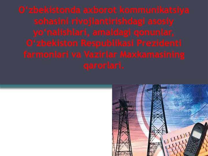 O‘zbekistonda axborot kommunikatsiya sohasini rivojlantirishdagi asosiy yo‘nalishlari, amaldagi qonunlar, O‘zbekiston Respublikasi Prezidenti farmonlari va Vazirlar Maxkamasining qarorlari.