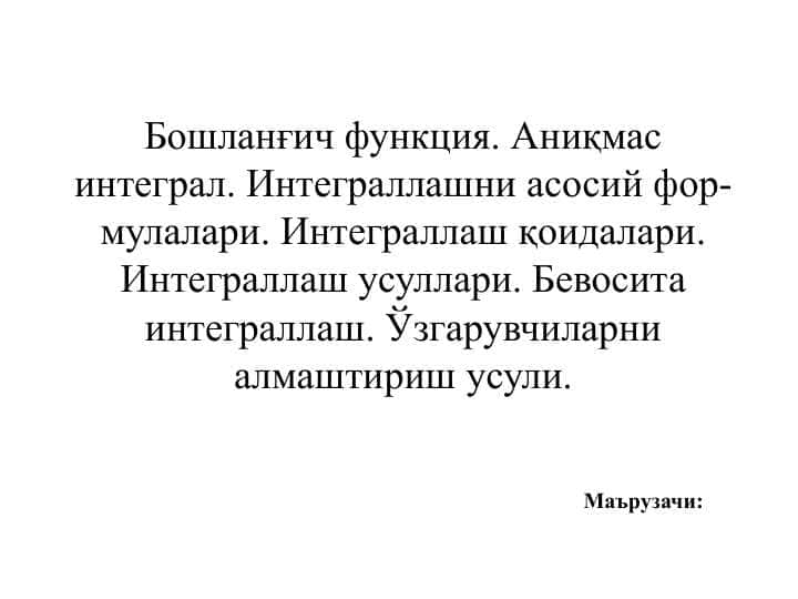 Бошланғич функция. Аниқмас интеграл. Интеграллашни асосий формулалари. Интеграллаш қоидалари. Интеграллаш усуллари. Бевосита интеграллаш. Ўзгарувчиларни алмаштириш усули.