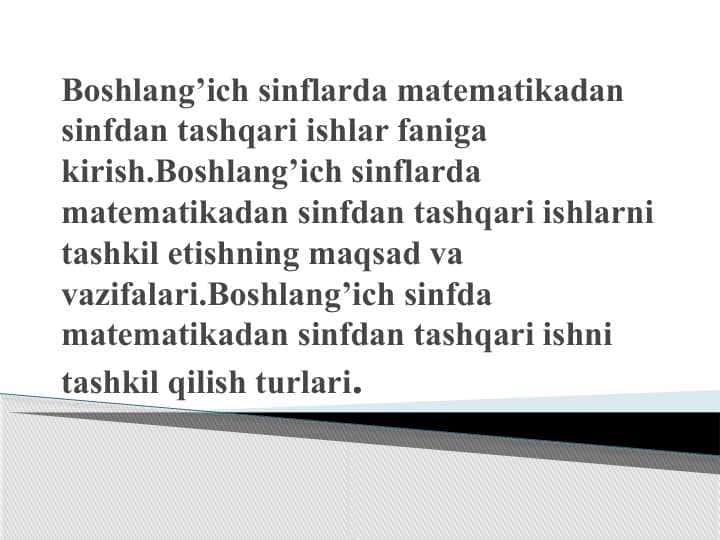 Boshlang’ich sinflarda matematikadan sinfdan tashqari ishlar faniga kirish.Boshlang’ich sinflarda matematikadan sinfdan tashqari ishlarni tashkil etishning maqsad va vazifalari.Boshlang’ich sinfda matematikadan sinfdan tashqari ishni tashkil qilish turlari.