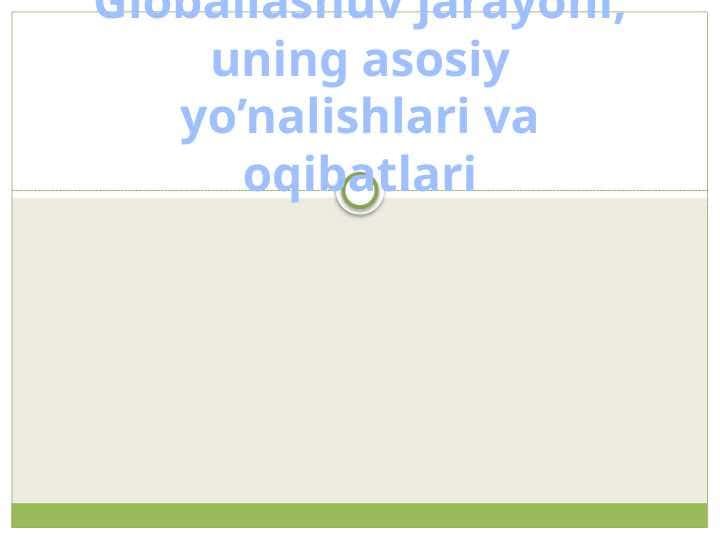 Globallashuv jarayoni, uning asosiy yo’nalishlari va oqibatlari.