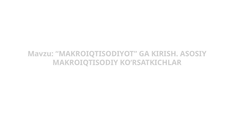 “MAKROIQTISODIYOT” GA KIRISH. ASOSIY MAKROIQTISODIY KO‘RSATKICHLAR