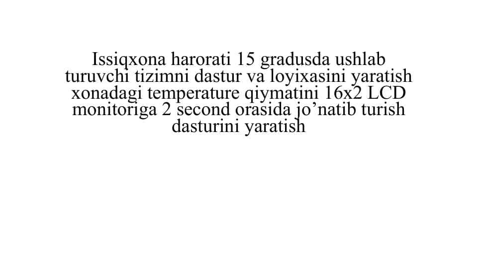 Issiqxona harorati 15 gradusda ushlab turuvchi tizimni dastur va loyixasini yaratish xonadagi temperature qiymatini 16x2 LCD monitoriga 2 second orasida jo’natib turish dasturini yaratish