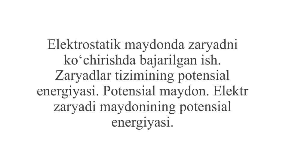 Elektrostatik maydonda zaryadni ko‘chirishda bajarilgan ish. Zaryadlar tizimining potensial energiyasi. Potensial maydon. Elektr zaryadi maydonining potensial energiyasi.