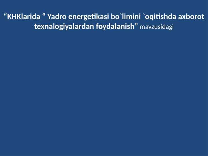 KHKlarida “ Yadro energetikasi bo`limini `oqitishda axborot texnalogiyalardan foydalanish” mavzusidagi