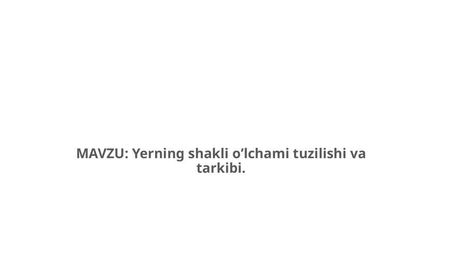 Yerning shakli o’lchami tuzilishi va tarkibi