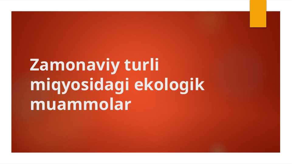 Zamonaviy turli miqyosidagi ekologik muammolar