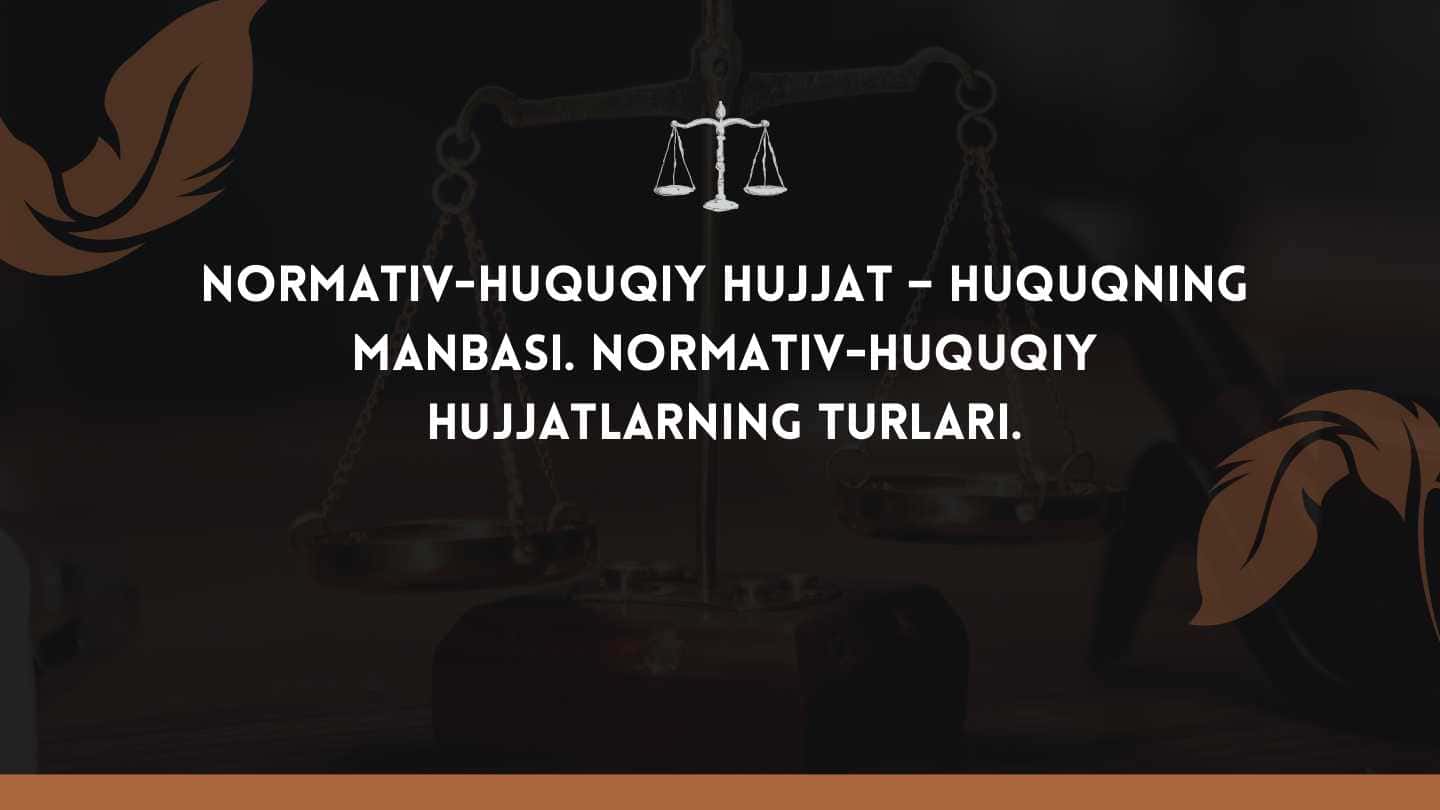 Normativ-huquqiy hujjat – huquqning manbasi. Normativ-huquqiy hujjatlarning turlari.