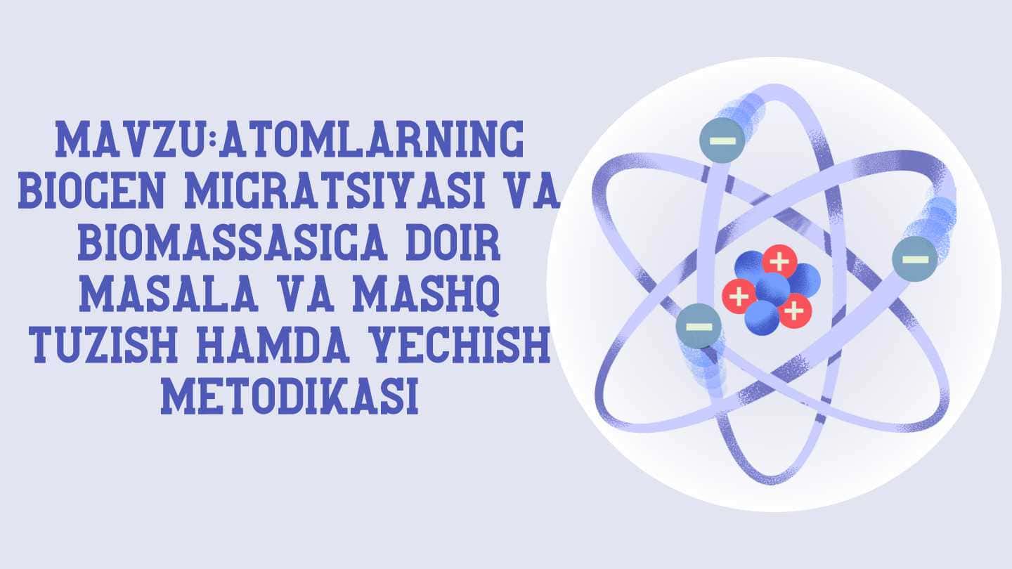 Atomlarning
biogen migratsiyasi va
biomassasiga doir
masala va mashq
tuzish hamda yechish
metodikasi