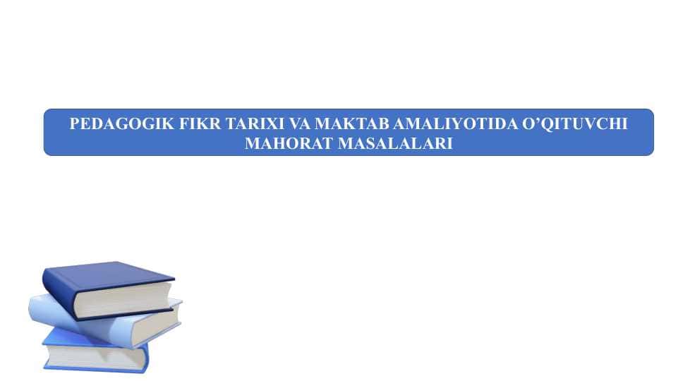 PEDAGOGIK FIKR TARIXI VA MAKTAB AMALIYOTIDA O’QITUVCHI MAHORAT MASALALARI