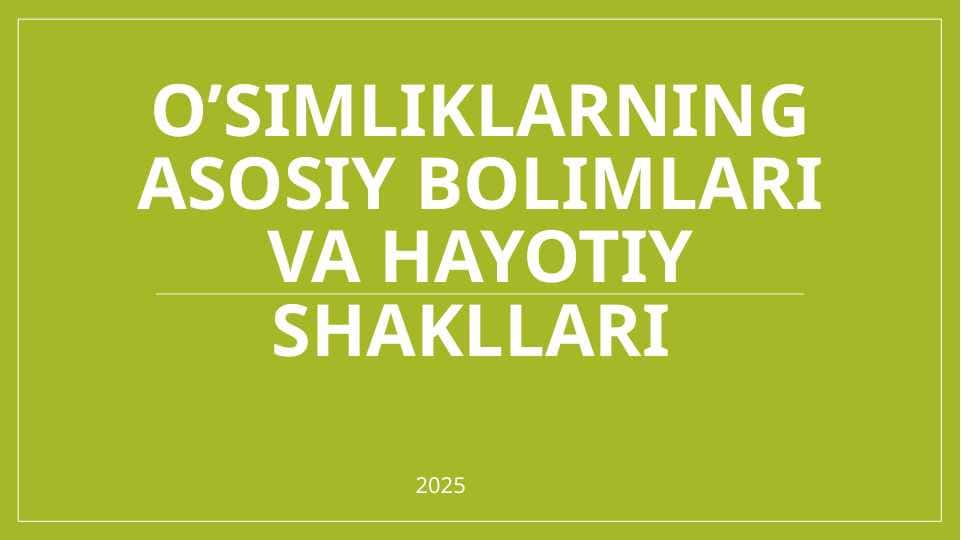 O’simliklarning asosiy bolimlari va hayotiy shakllari
