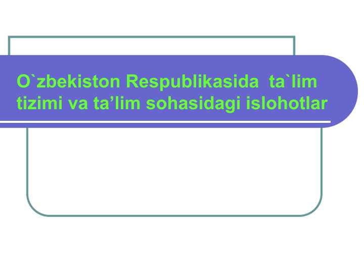 O`zbekiston Respublikasida ta`lim tizimi va ta’lim sohasidagi islohotlar