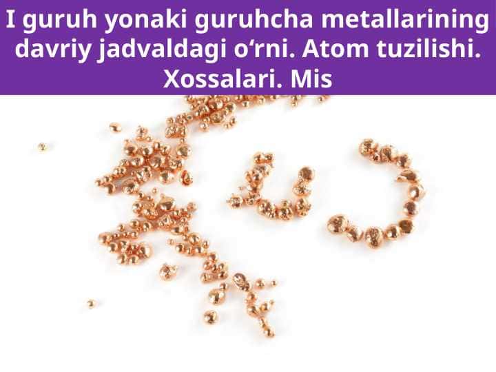 I guruh yonaki guruhcha metallarining davriy jadvaldagi o‘rni. Atom tuzilishi. Xossalari. Mis