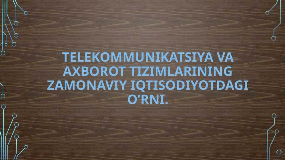 TELEKOMMUNIKATSIYA VA AXBOROT TIZIMLARINING ZAMONAVIY IQTISODIYOTDAGI O’RNI.