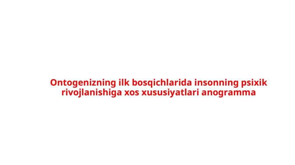 Ontogenizning ilk bosqichlarida insonning psixik rivojlanishiga xos xususiyatlari anogramma