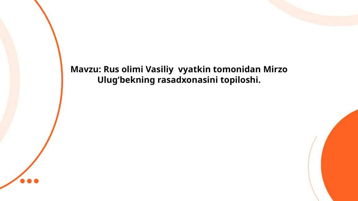 Rus olimi Vasiliy vyatkin tomonidan Mirzo Ulugʻbekning rasadxonasini topiloshi