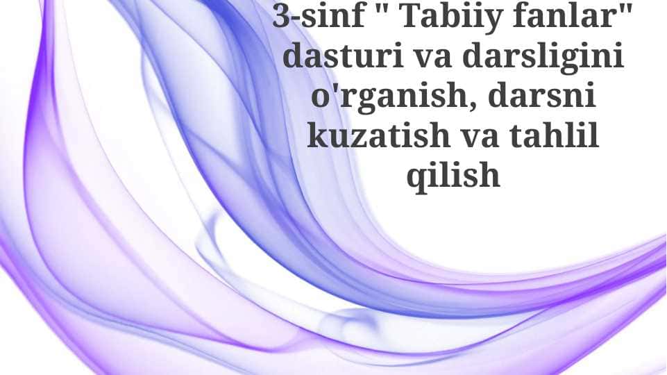 3-sinf " Tabiiy fanlar" dasturi va darsligini o'rganish, darsni kuzatish va tahlil qilish