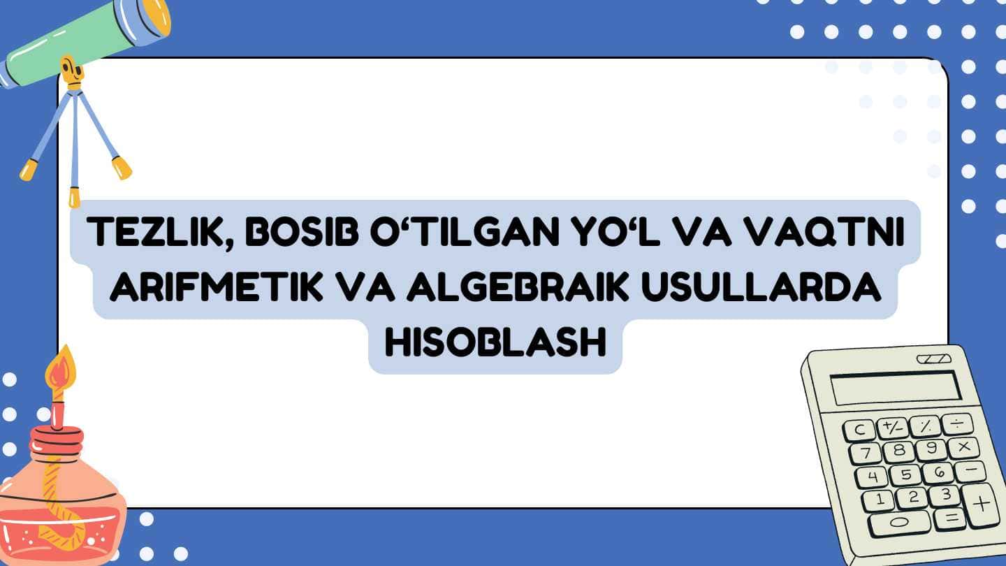 Tezlik, bosib o‘tilgan yo‘l va vaqtni arifmetik va algebraik usullarda hisoblash