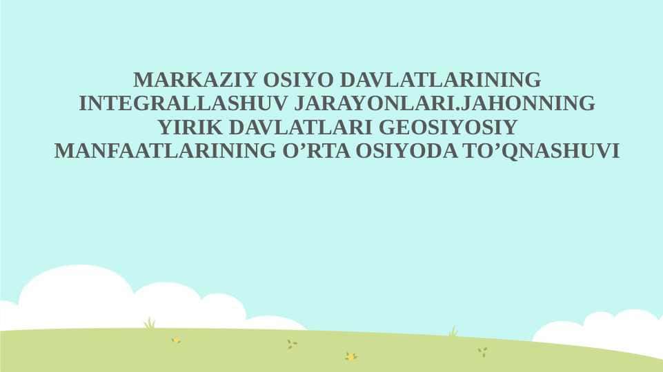 MARKAZIY OSIYO DAVLATLARINING INTEGRALLASHUV JARAYONLARI.JAHONNING YIRIK DAVLATLARI GEOSIYOSIY MANFAATLARINING O’RTA OSIYODA TO’QNASHUVI