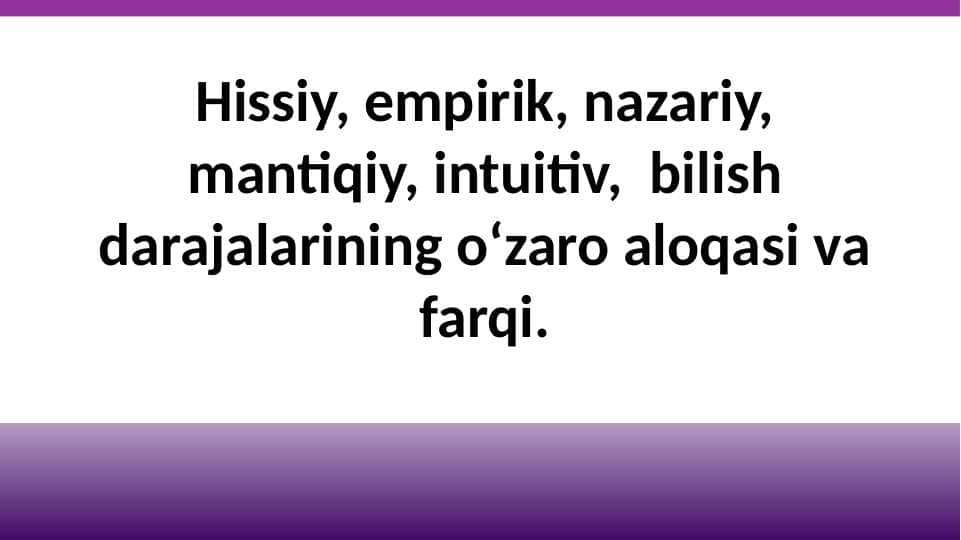 Hissiy, empirik, nazariy, mantiqiy, intuitiv, bilish darajalarining o‘zaro aloqasi va farqi.