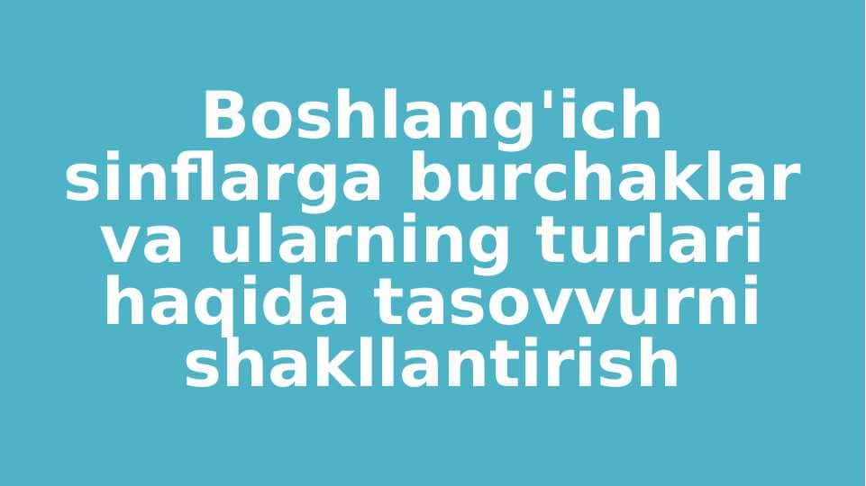 Boshlang'ich sinflarga burchaklar va ularning turlari haqida tasovvurni shakllantirish