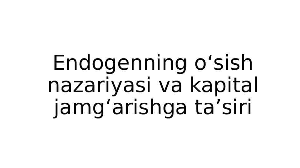 Endogenning o‘sish nazariyasi va kapital jamg‘arishga ta’siri