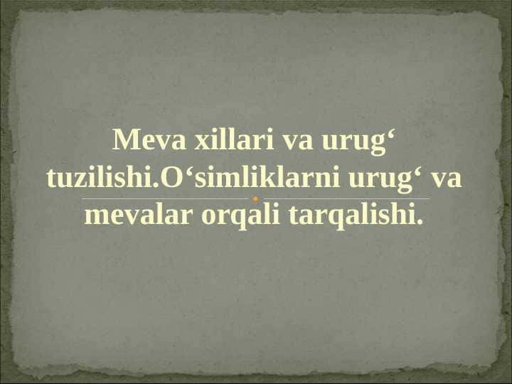 Meva xillari va urug‘ tuzilishi.O‘simliklarni urug‘ va mevalar orqali tarqalishi.