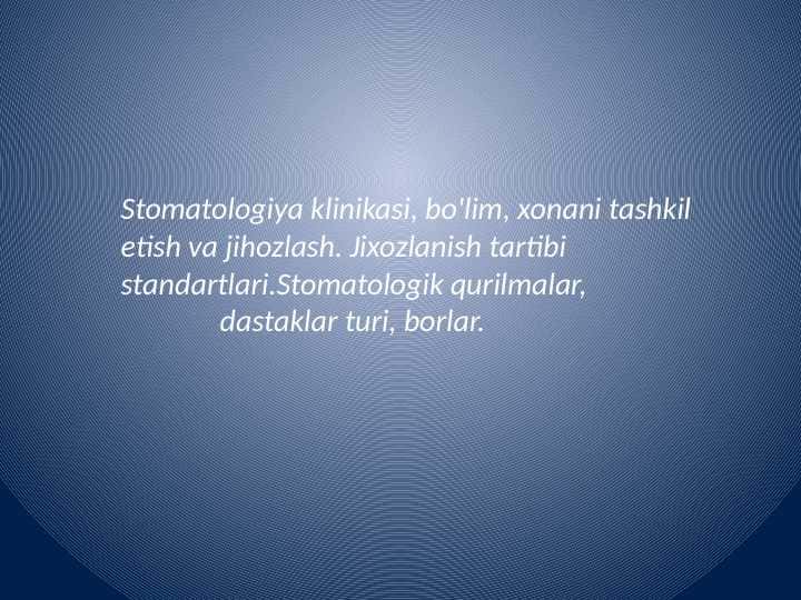 Stomatologiya klinikasi, bo'lim, xonani tashkil etish va jihozlash. Jixozlanish tartibi standartlari.Stomatologik qurilmalar,
dastaklar turi, borlar.