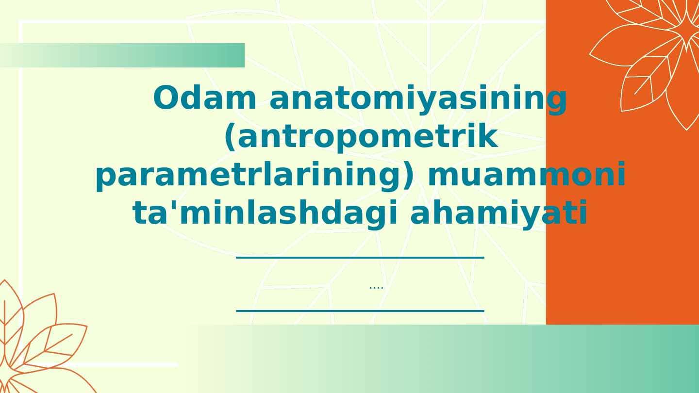 Odam anatomiyasining (antropometrik parametrlarining) muammoni ta'minlashdagi ahamiyati