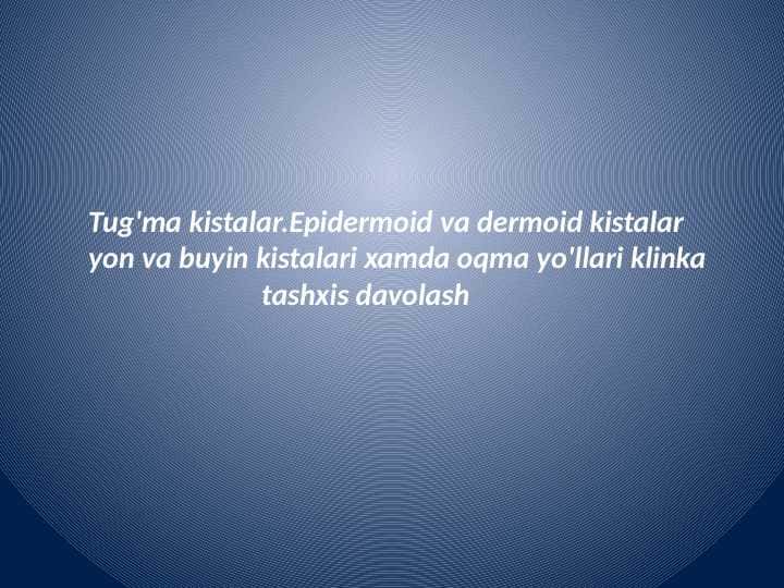 Tug'ma kistalar.Epidermoid va dermoid kistalar yon va buyin kistalari xamda oqma yullari klinka
tashxis davolash