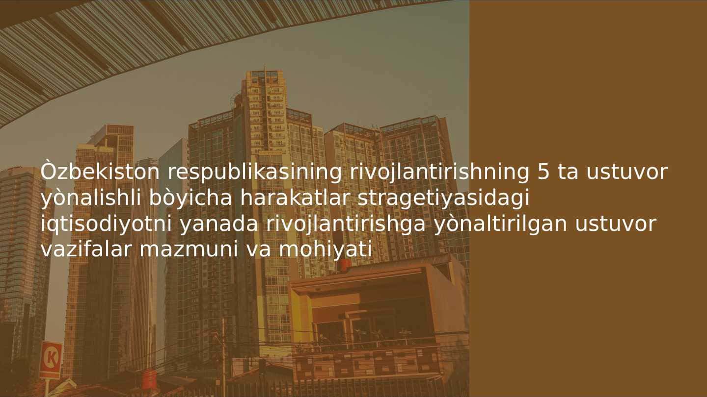 Òzbekiston respublikasining rivojlantirishning 5 ta ustuvor yònalishli bòyicha harakatlar stragetiyasidagi iqtisodiyotni yanada rivojlantirishga yònaltirilgan ustuvor vazifalar mazmuni va mohiyati