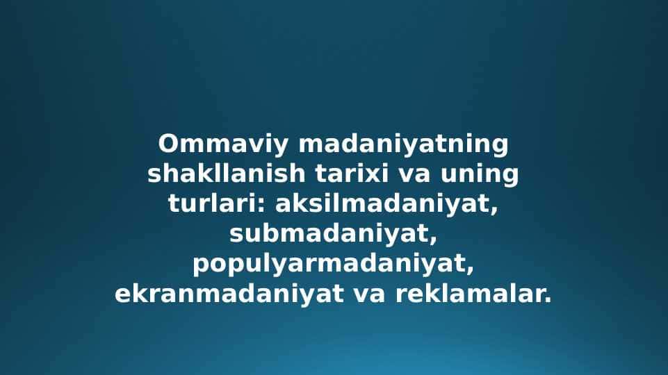 Ommaviy madaniyatning shakllanish tarixi va uning turlari: aksilmadaniyat, submadaniyat, populyarmadaniyat, ekranmadaniyat va reklamalar.