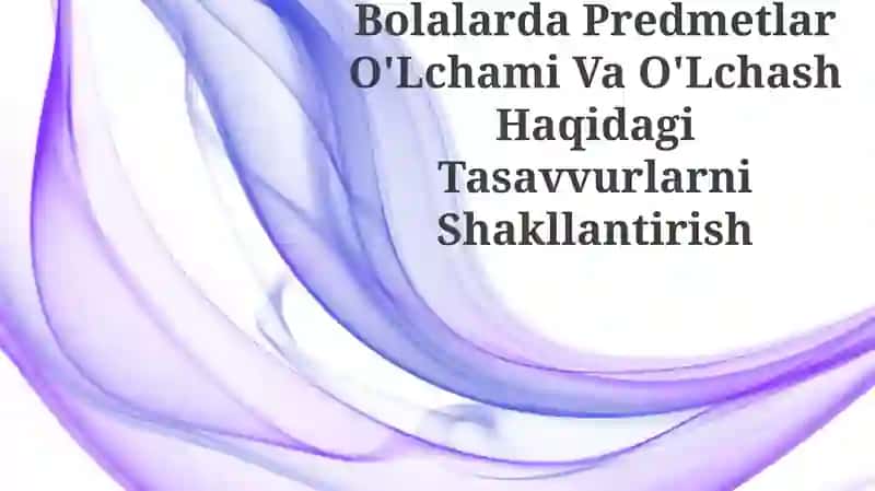 Bolalarda Predmetlar O'Lchami Va O'Lchash Haqidagi Tasavvurlarni Shakllantirish