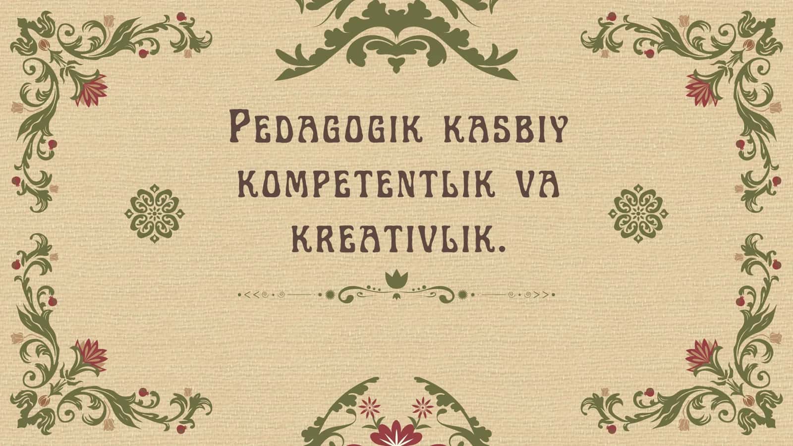 Pedagogik kasbiy
kompetentlik va
kreativlik