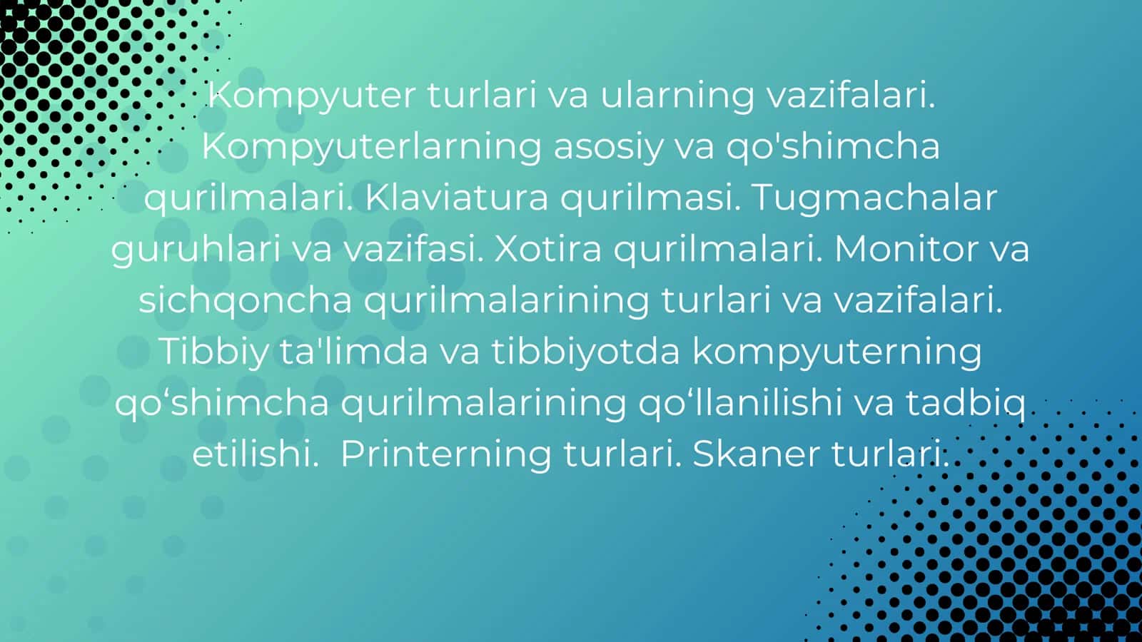 Kompyuter turlari va ularning vazifalari. Kompyuterlarning asosiy va qo'shimcha qurilmalari. Klaviatura qurilmasi. Tugmachalar guruhlari va vazifasi. Xotira qurilmalari. Monitor va sichqoncha qurilmalarining turlari va vazifalari. Tibbiy ta'limda va tibbiyotda kompyuterning qo‘shimcha qurilmalarining qo‘llanilishi va tadbiq etilishi. Printerning turlari. Skaner turlari.