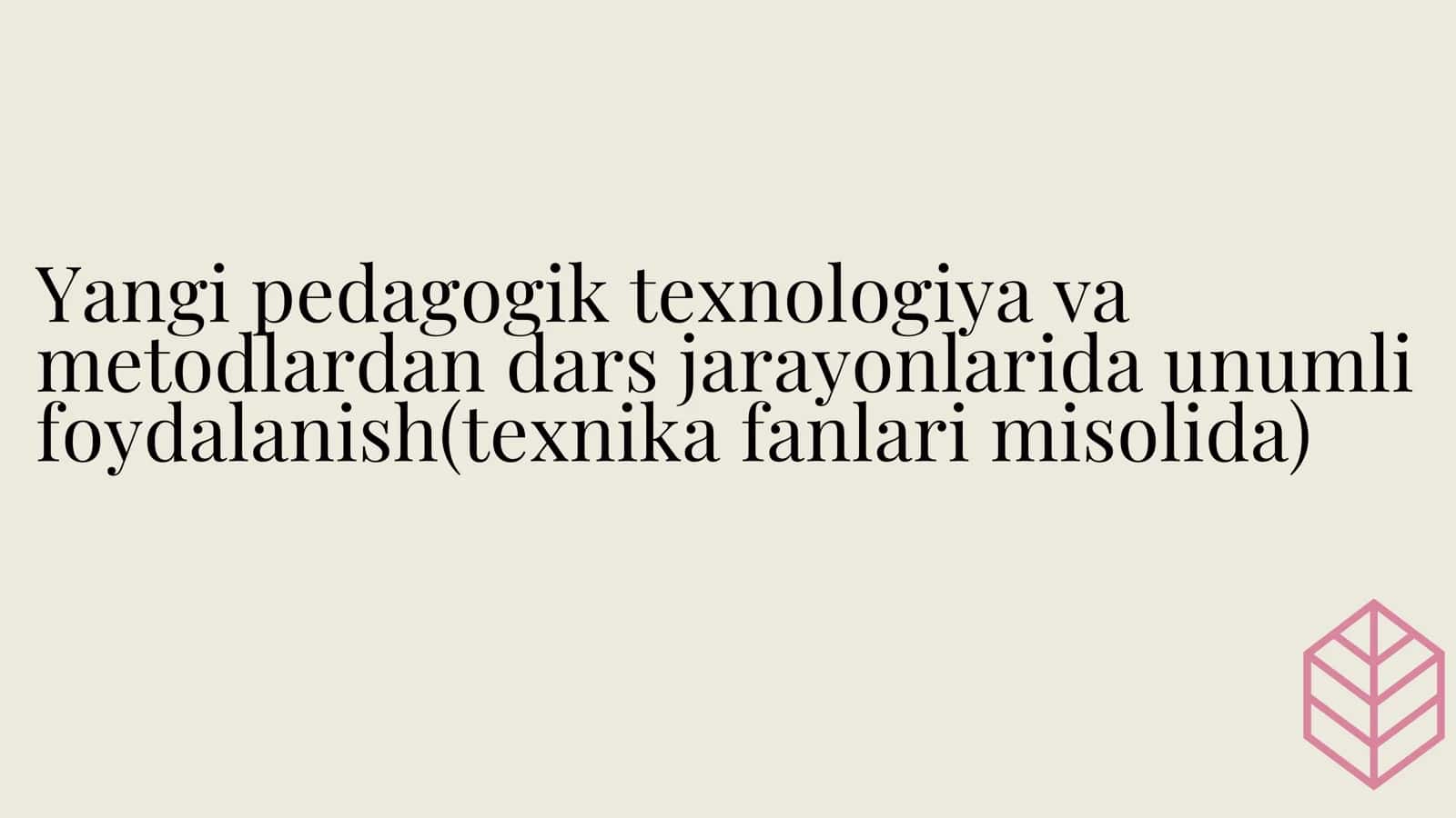 Yangi pedagogik texnologiya va metodlardan dars jarayonlarida unumli foydalanish(texnika fanlari misolida)