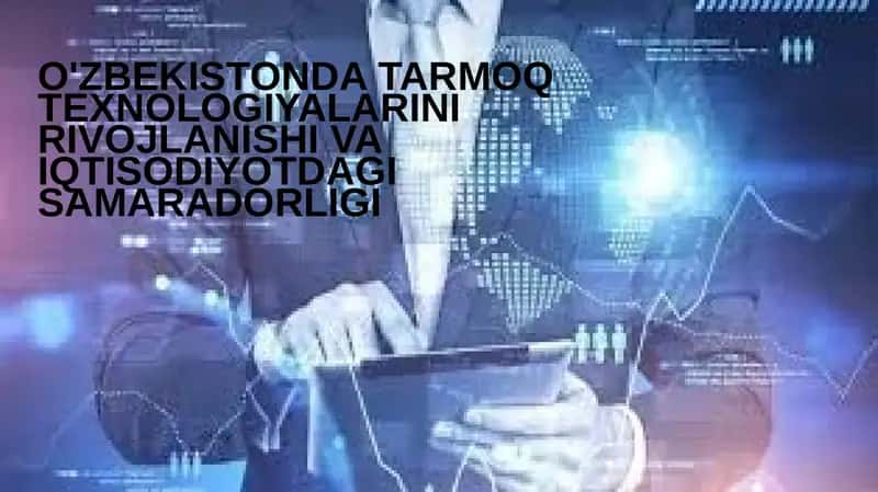 O'ZBEKISTONDA TARMOQ TEXNOLOGIYALARINI RIVOJLANISHI VA IQTISODIYOTDAGI SAMARADORLIGI