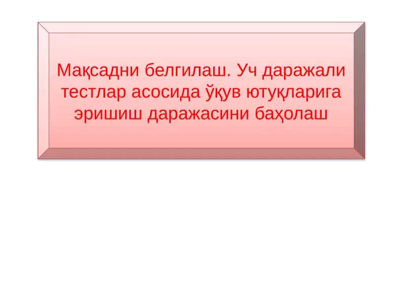 Мақсадни белгилаш. Уч даражали тестлар асосида ўқув ютуқларига эришиш даражасини баҳолаш