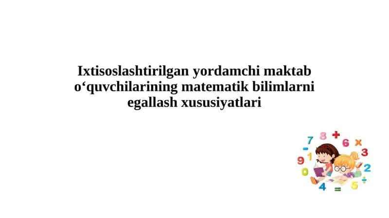 Ixtisoslashtirilganyordamchi maktab o‘quvchilarining matematik bilimlarni egallash xususiyatlari