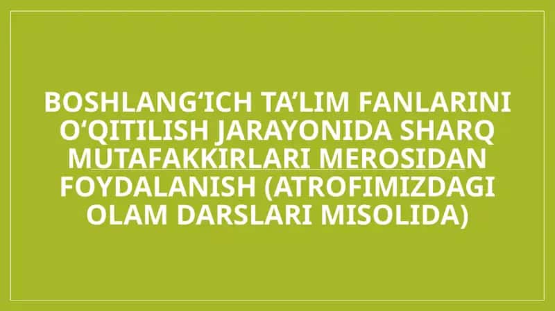 Boshlang‘ich ta’lim fanlarini o‘qitilish jarayonida sharq mutafakkirlari merosidan foydalanish (Atrofimizdagi olam darslari misolida)