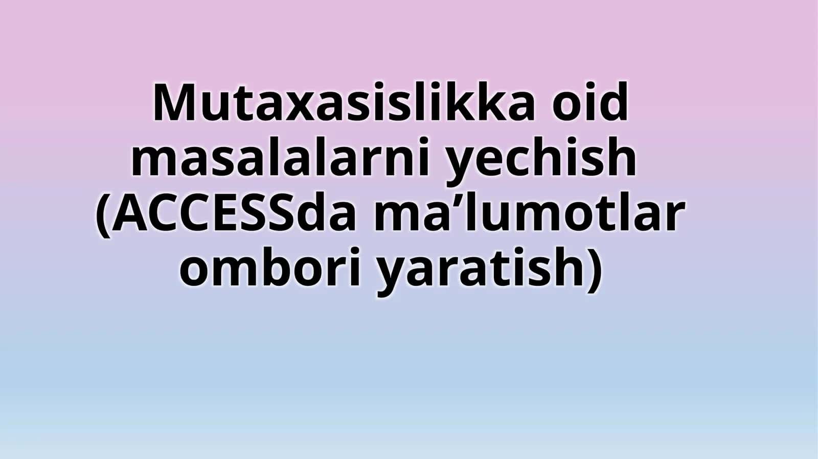 Mutaxasislikka oid masalarni yechish (ACCESS dama’lumotlar ombori yaratish)